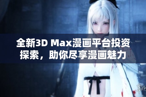 全新3D Max漫画平台投资探索，助你尽享漫画魅力