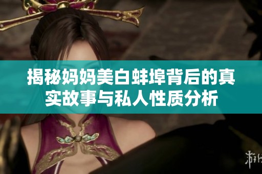 揭秘妈妈美白蚌埠背后的真实故事与私人性质分析