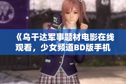 《乌干达军事题材电影在线观看，少女频道BD版手机观看攻略》