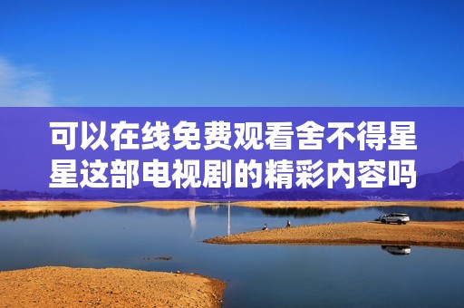 可以在线免费观看舍不得星星这部电视剧的精彩内容吗