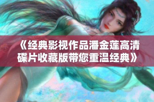 《经典影视作品潘金莲高清碟片收藏版带您重温经典》