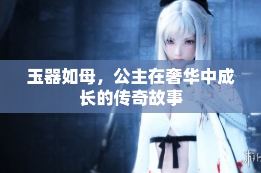 玉器如母，公主在奢华中成长的传奇故事