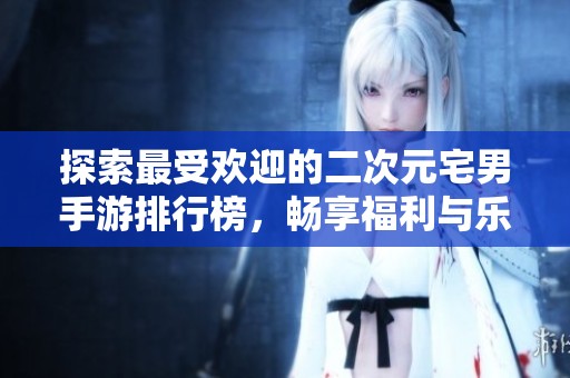 探索最受欢迎的二次元宅男手游排行榜，畅享福利与乐趣