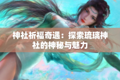 神社祈福奇遇：探索琉璃神社的神秘与魅力