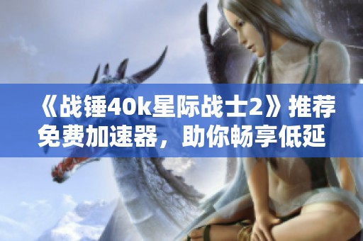 《战锤40k星际战士2》推荐免费加速器，助你畅享低延迟游戏体验！