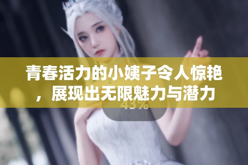 青春活力的小姨子令人惊艳，展现出无限魅力与潜力