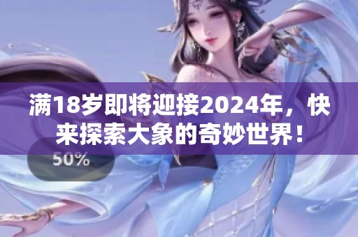 满18岁即将迎接2024年，快来探索大象的奇妙世界！