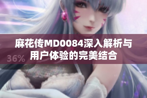 麻花传MD0084深入解析与用户体验的完美结合