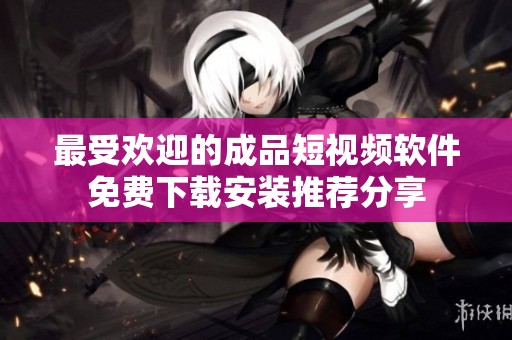 最受欢迎的成品短视频软件免费下载安装推荐分享