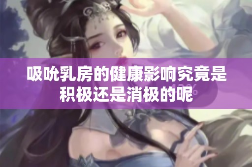 吸吮乳房的健康影响究竟是积极还是消极的呢