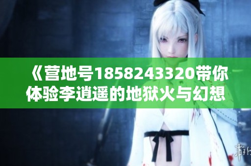 《营地号1858243320带你体验李逍遥的地狱火与幻想奇妙夜》
