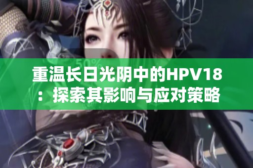重温长日光阴中的HPV18：探索其影响与应对策略