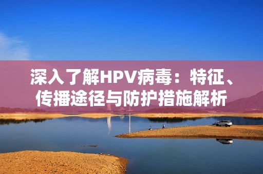 深入了解HPV病毒：特征、传播途径与防护措施解析