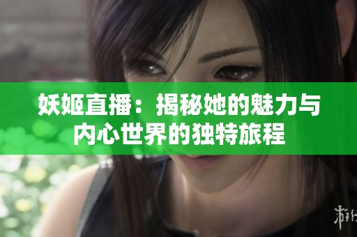 妖姬直播：揭秘她的魅力与内心世界的独特旅程