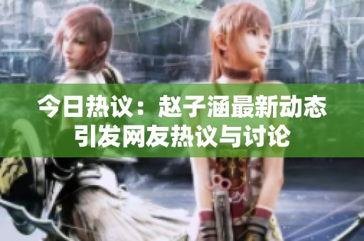 今日热议：赵子涵最新动态引发网友热议与讨论