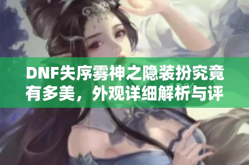 DNF失序雾神之隐装扮究竟有多美，外观详细解析与评价