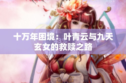 十万年困境：叶青云与九天玄女的救赎之路