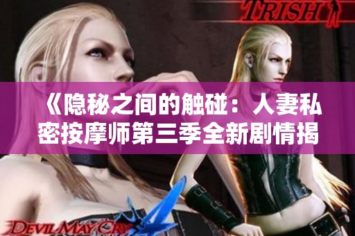 《隐秘之间的触碰：人妻私密按摩师第三季全新剧情揭晓》