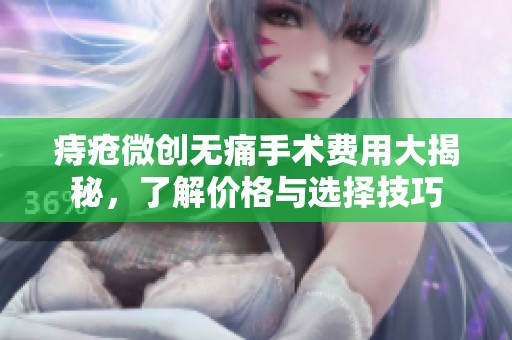 痔疮微创无痛手术费用大揭秘，了解价格与选择技巧