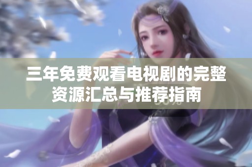 三年免费观看电视剧的完整资源汇总与推荐指南