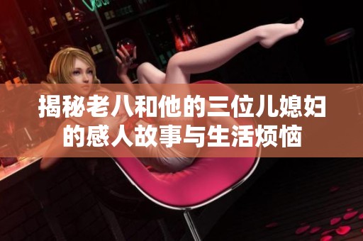 揭秘老八和他的三位儿媳妇的感人故事与生活烦恼