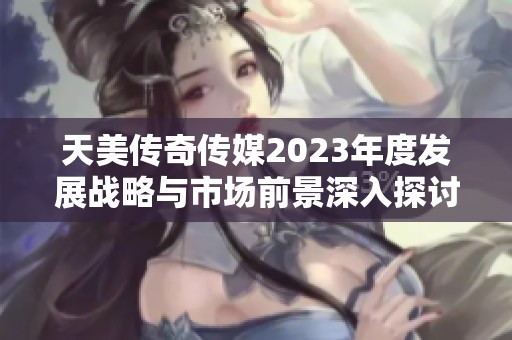 天美传奇传媒2023年度发展战略与市场前景深入探讨