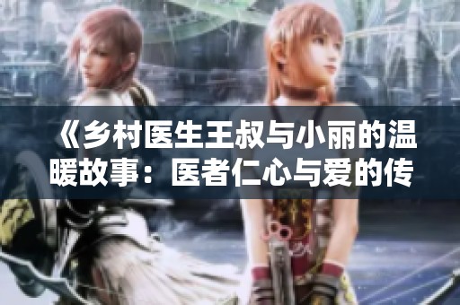 《乡村医生王叔与小丽的温暖故事：医者仁心与爱的传承》