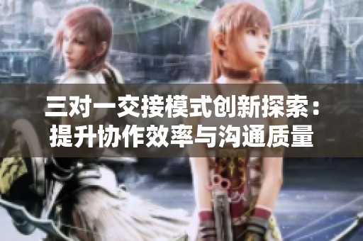 三对一交接模式创新探索：提升协作效率与沟通质量