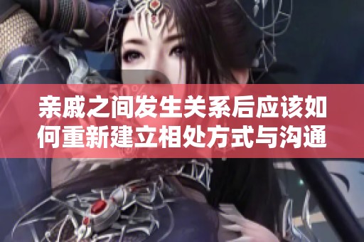 亲戚之间发生关系后应该如何重新建立相处方式与沟通技巧