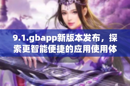 9.1.gbapp新版本发布，探索更智能便捷的应用使用体验