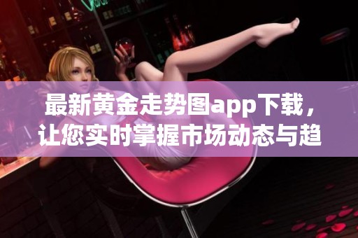 最新黄金走势图app下载，让您实时掌握市场动态与趋势