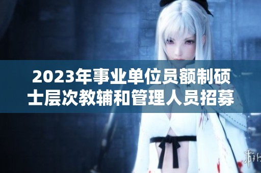 2023年事业单位员额制硕士层次教辅和管理人员招募信息发布