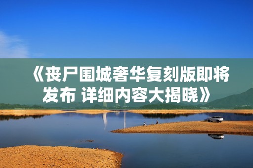 《丧尸围城奢华复刻版即将发布 详细内容大揭晓》