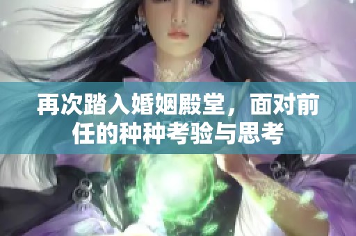 再次踏入婚姻殿堂，面对前任的种种考验与思考