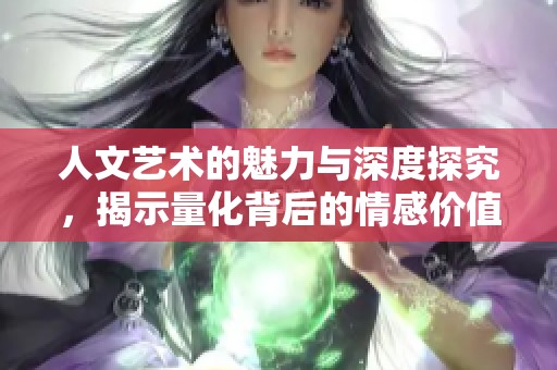 人文艺术的魅力与深度探究，揭示量化背后的情感价值