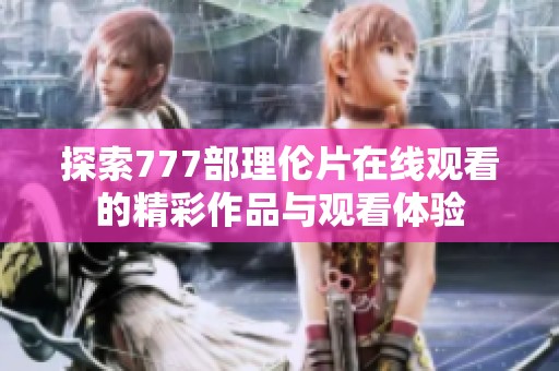 探索777部理伦片在线观看的精彩作品与观看体验