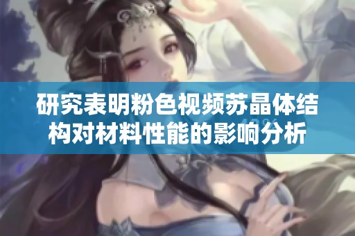 研究表明粉色视频苏晶体结构对材料性能的影响分析