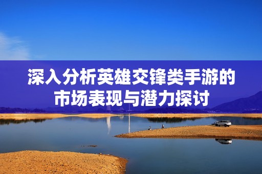 深入分析英雄交锋类手游的市场表现与潜力探讨