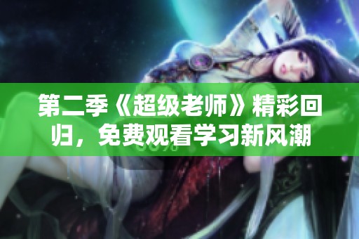 第二季《超级老师》精彩回归，免费观看学习新风潮