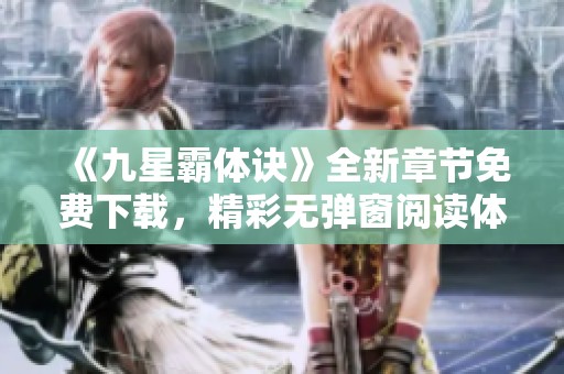 《九星霸体诀》全新章节免费下载，精彩无弹窗阅读体验尽在掌握！
