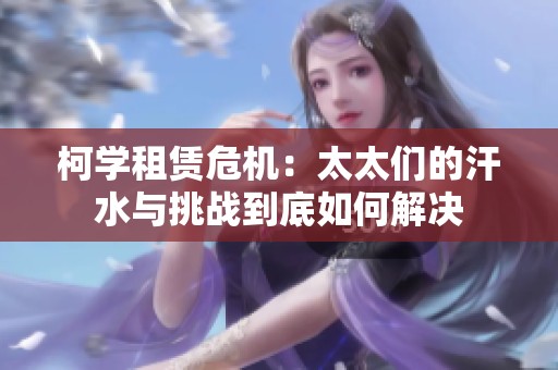 柯学租赁危机：太太们的汗水与挑战到底如何解决