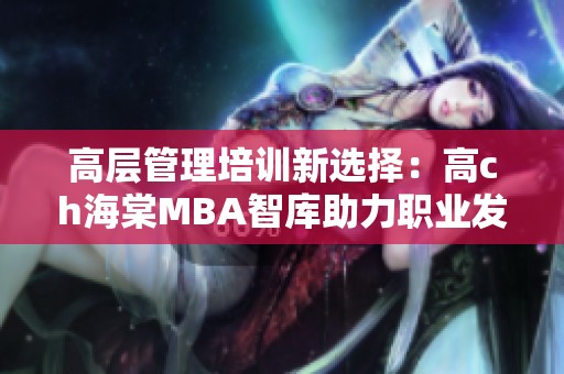 高层管理培训新选择：高ch海棠MBA智库助力职业发展