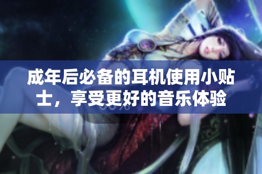 成年后必备的耳机使用小贴士，享受更好的音乐体验