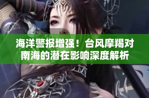 海洋警报增强！台风摩羯对南海的潜在影响深度解析