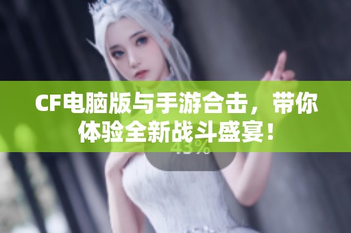 CF电脑版与手游合击，带你体验全新战斗盛宴！