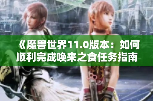 《魔兽世界11.0版本：如何顺利完成唤来之食任务指南》