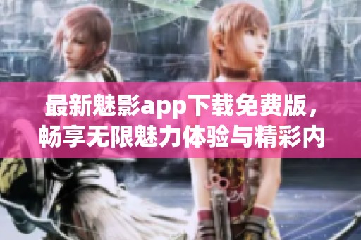 最新魅影app下载免费版，畅享无限魅力体验与精彩内容
