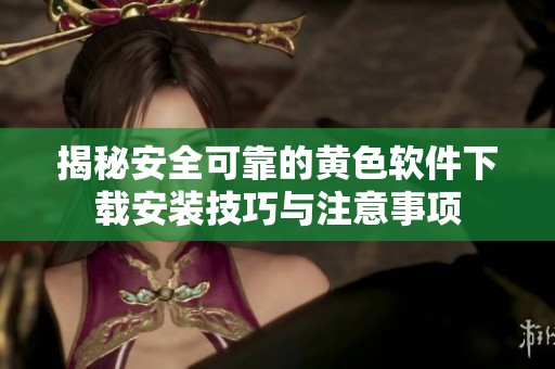 揭秘安全可靠的黄色软件下载安装技巧与注意事项