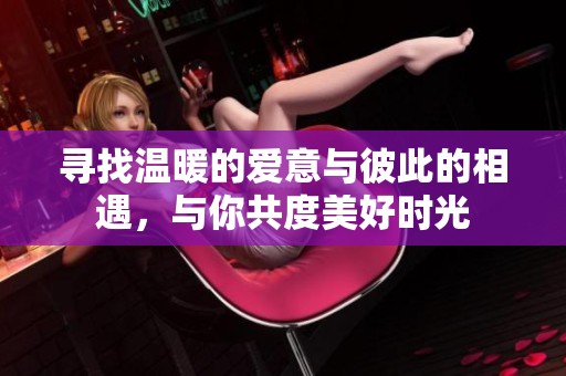 寻找温暖的爱意与彼此的相遇，与你共度美好时光