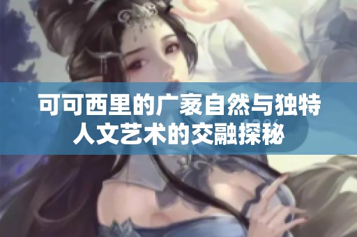 可可西里的广袤自然与独特人文艺术的交融探秘